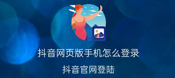 抖音网页版手机怎么登录 抖音官网登陆？